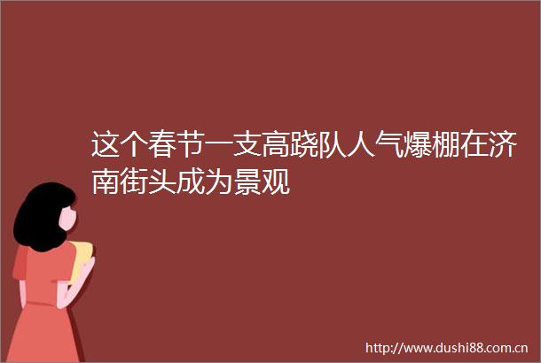这个春节一支高跷队人气爆棚在济南街头成为景观