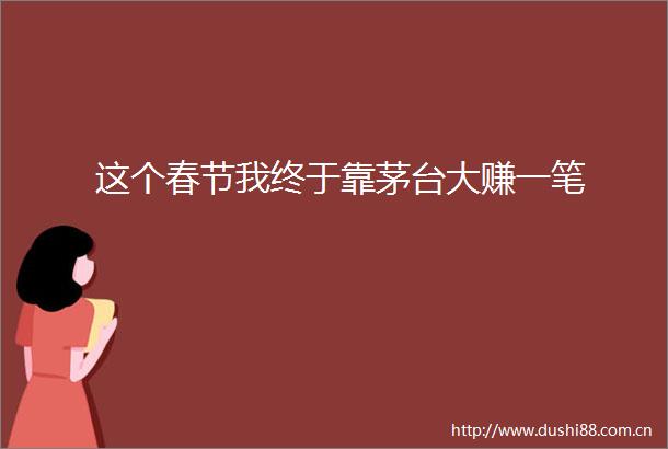 这个春节我终于靠茅台大赚一笔