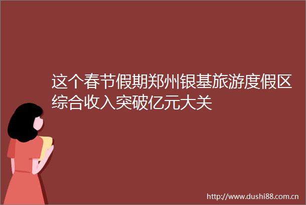 这个春节假期郑州银基旅游度假区综合收入突破亿元大关