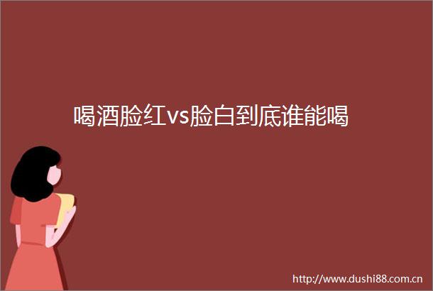 喝酒脸红vs脸白到底谁能喝