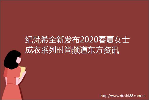 纪梵希全新发布2020春夏女士成衣系列时尚频道东方资讯