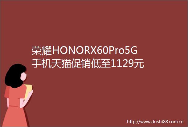 荣耀HONORX60Pro5G手机天猫促销低至1129元