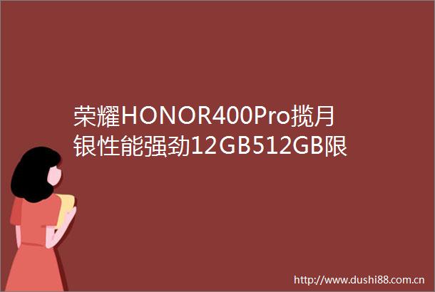 荣耀HONOR400Pro揽月银性能强劲12GB512GB限时特惠价3199元