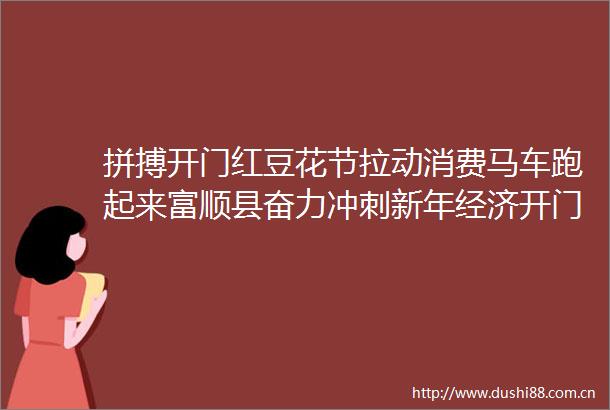 拼搏开门红豆花节拉动消费马车跑起来富顺县奋力冲刺新年经济开门红