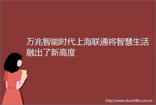 万兆智能时代上海联通将智慧生活融出了新高度