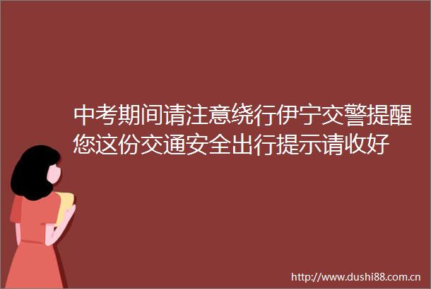 中考期间请注意绕行伊宁提醒您这份交通安全出行提示请收好