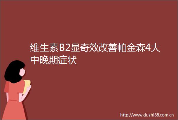 维生素B2显奇效改善帕金森4大中晚期症状