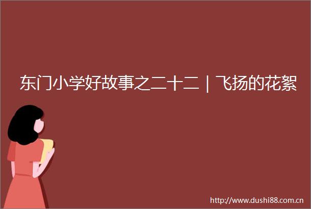 东门小学好故事之二十二｜飞扬的花絮