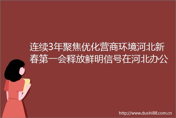 连续3年聚焦优化营商环境河北新春第一会释放鲜明信号在河北办公司到底有多便捷