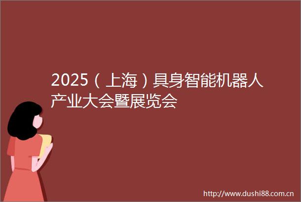 2025（上海）具身智能机器人产业大会暨展览会