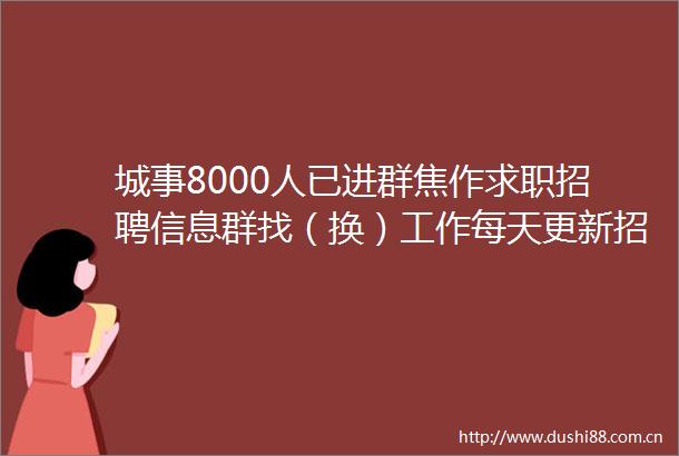 城事8000人已进群焦作求职招聘信息群找（换）工作每天更新招聘信息速来