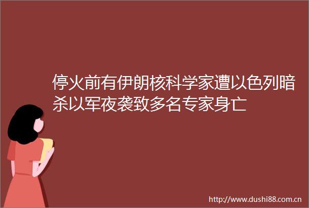 停火前有伊朗核科学家遭以色列以军夜袭致多名专家身亡