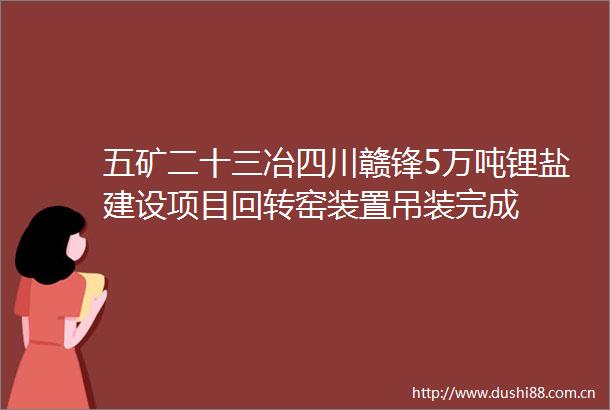 五矿二十三冶四川赣锋5万吨锂盐建设项目回转窑装置吊装完成