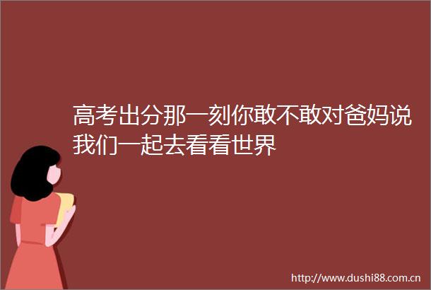 高考出分那一刻你敢不敢对爸妈说我们一起去看看世界