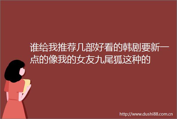 谁给我推荐几部好看的韩剧要新一点的像我的女友九尾狐这种的