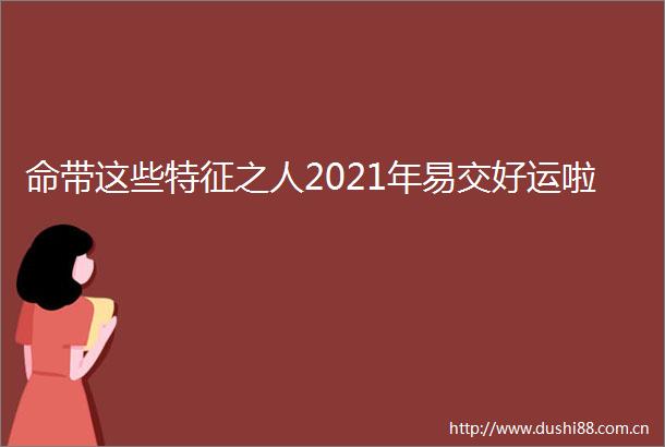 命带这些特征之人2021年易交好运啦