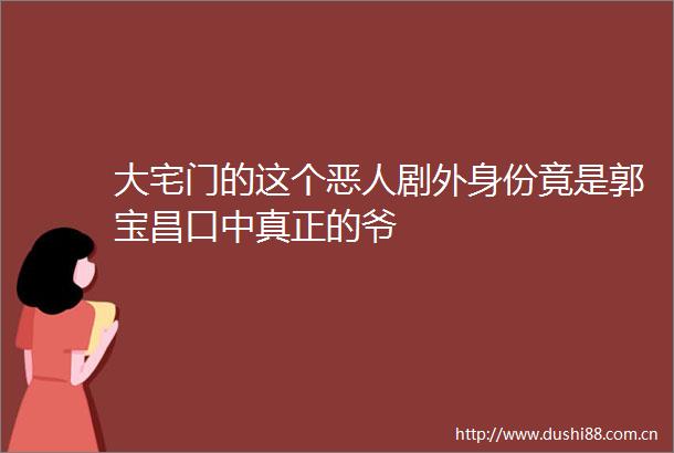 大宅门的这个恶人剧外身份竟是郭宝昌口中真正的爷