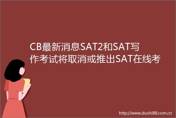 CB最新消息SAT2和SAT写作考试将取消或推出SAT在线考试