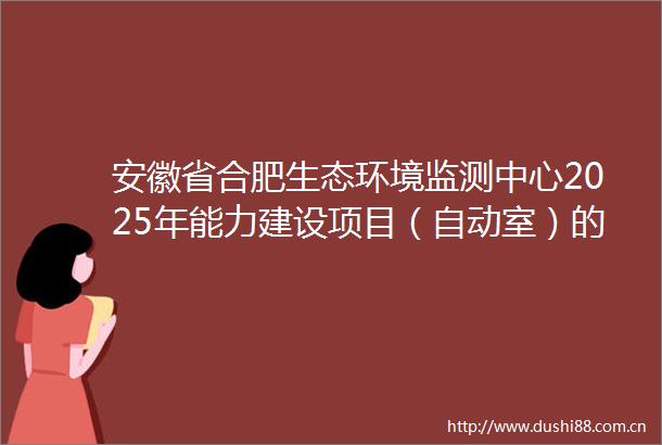 安徽省合肥生态环境监测中心2025年能力建设项目（自动室）的更正公告