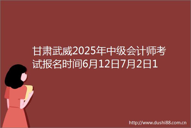 甘肃武威2025年中级会计师考试报名时间6月12日7月2日1200