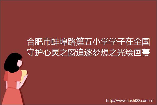 合肥市蚌埠路第五小学学子在全国守护心灵之窗追逐梦想之光绘画赛中斩获佳绩