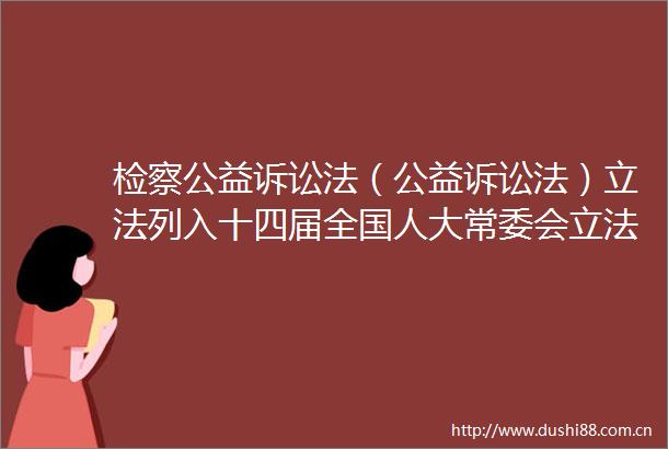 检察公益诉讼法（公益诉讼法）立法列入十四届全国人大常委会立法规划第一类项目代表建议加快公益诉讼立法推进法治建设