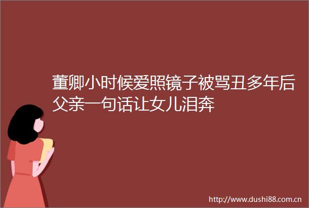 董卿小时候爱照镜子被骂丑多年后父亲一句话让女儿泪奔
