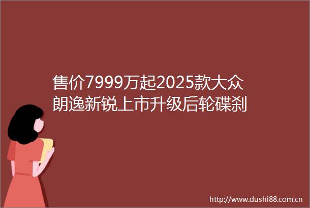 售价7999万起2025款大众朗逸新锐上市升级后轮碟刹