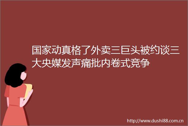 动真格了外卖三巨头被约谈三大央媒发声痛批内卷式竞争