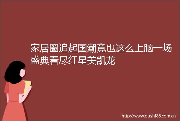 家居圈追起国潮竟也这么上脑一场盛典看尽红星美凯龙