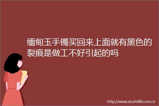 缅甸玉手镯买回来上面就有黑色的裂痕是做工不好引起的吗