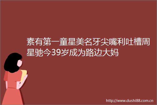素有第一童星美名牙尖嘴利吐槽周星驰今39岁成为路边大妈