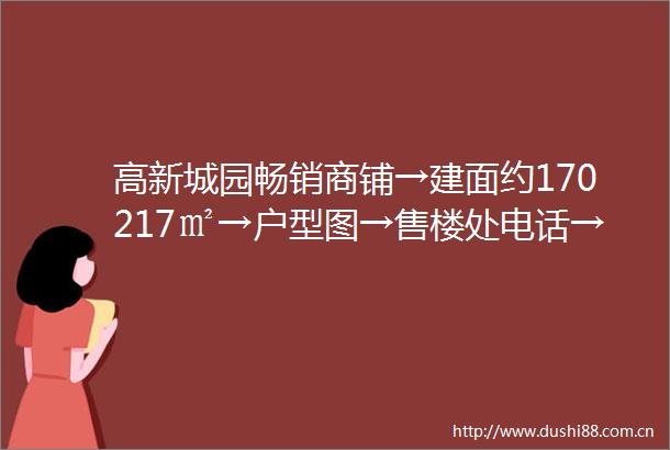 高新城园畅销商铺→建面约170217㎡→户型图→售楼处电话→区位发展