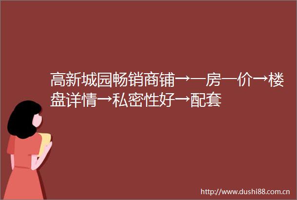 高新城园畅销商铺→一房一价→楼盘详情→私密性好→配套