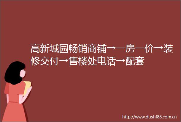 高新城园畅销商铺→一房一价→装修交付→售楼处电话→配套