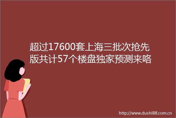 超过17600套上海三批次抢先版共计57个楼盘独家预测来咯