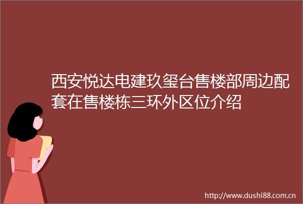 西安悦达电建玖玺台售楼部周边配套在售楼栋三环外区位介绍