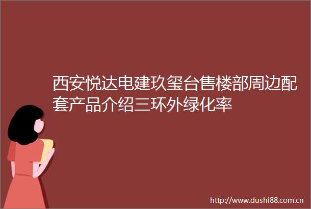 西安悦达电建玖玺台售楼部周边配套产品介绍三环外绿化率