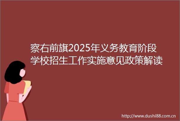 察右前旗2025年义务教育阶段学校招生工作实施意见政策解读