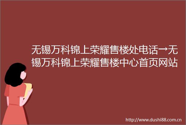 无锡万科锦上荣耀售楼处电话→无锡万科锦上荣耀售楼中心首页网站→2025最新楼盘百科详情→楼盘地址户型价格→24小时热线电话