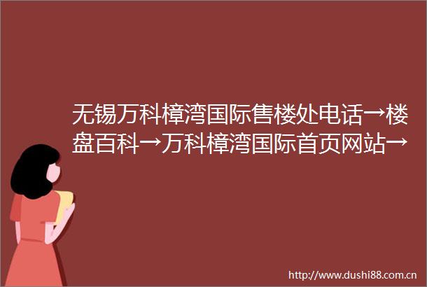 无锡万科樟湾国际售楼处电话→楼盘百科→万科樟湾国际首页网站→24小时电话
