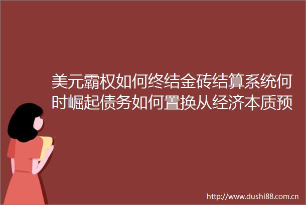 美元霸权如何终结金砖结算系统何时崛起债务如何置换从经济本质预测世界未来
