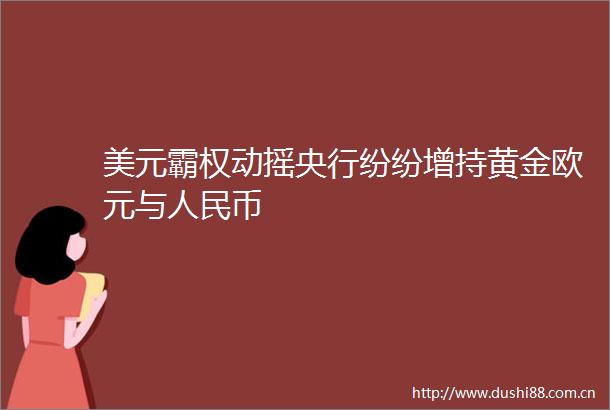 美元霸权动摇央行纷纷增持黄金欧元与币