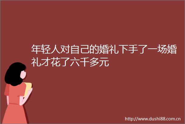 年轻人对自己的婚礼下手了一场婚礼才花了六千多元