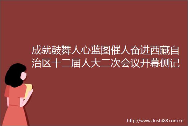 成就鼓舞人心蓝图催人奋进西藏自治区十二届人大二次会议开幕侧记