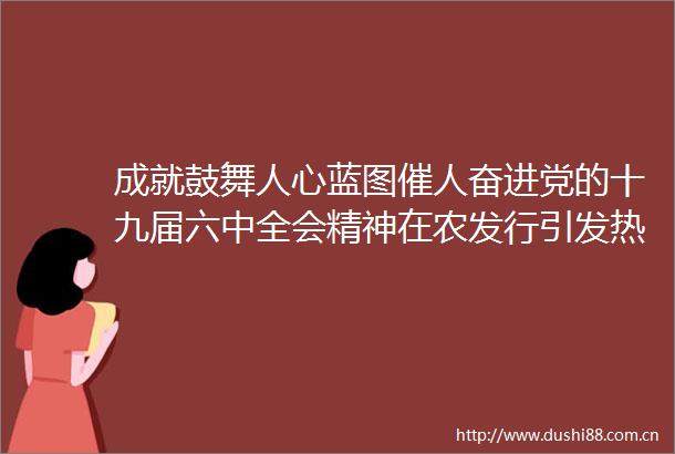 成就鼓舞人心蓝图催人奋进党的十九届六中全会精神在农发行引发热烈反响