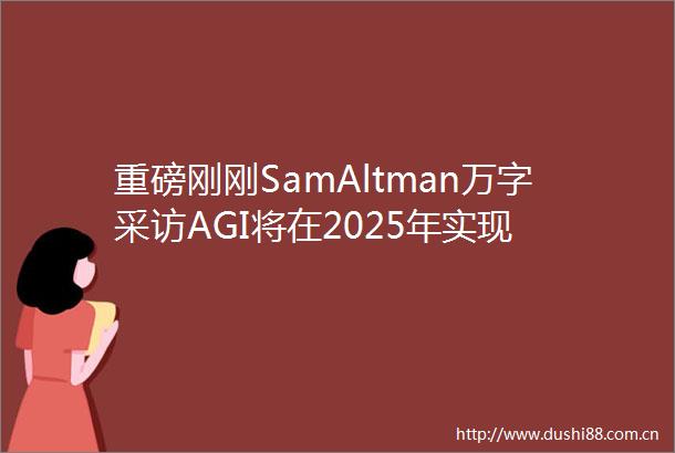 重磅刚刚SamAltman万字采访AGI将在2025年实现