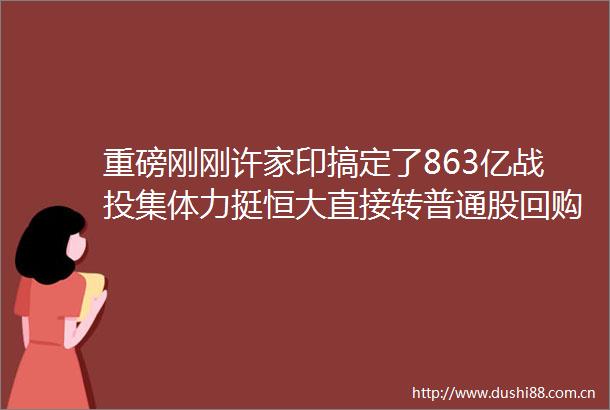 重磅刚刚许家印搞定了863亿战投集体力挺恒大直接转普通股回购义务一笔勾销