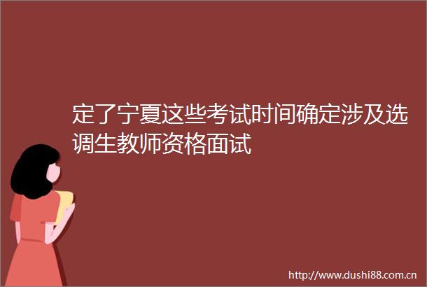 定了宁夏这些考试时间确定涉及选调生教师资格面试