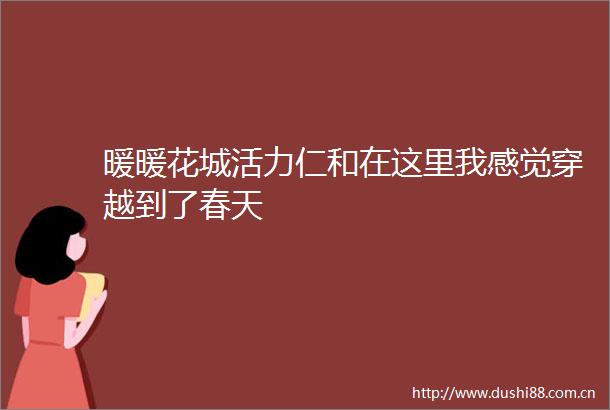 暖暖花城活力仁和在这里我感觉穿越到了春天